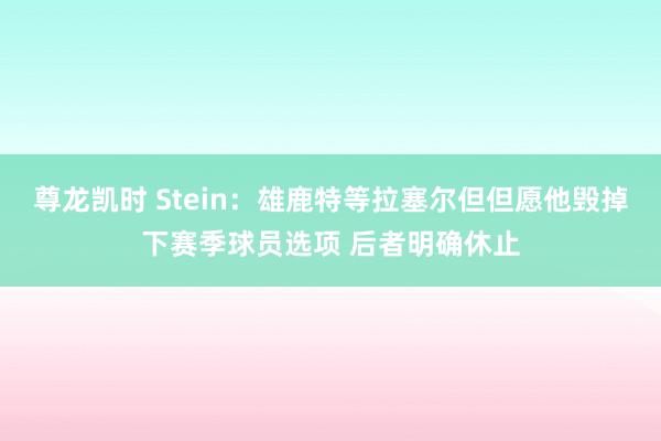 尊龙凯时 Stein：雄鹿特等拉塞尔但但愿他毁掉下赛季球员选项 后者明确休止