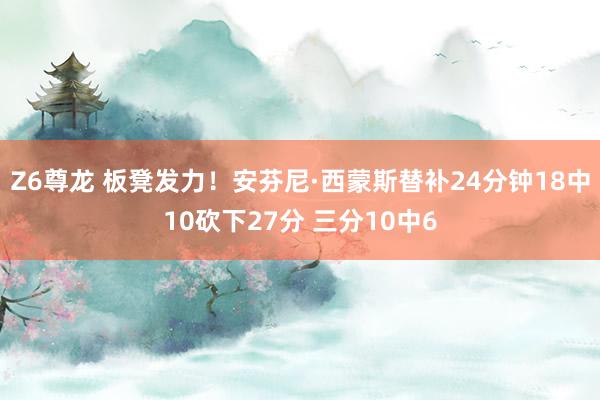 Z6尊龙 板凳发力！安芬尼·西蒙斯替补24分钟18中10砍下27分 三分10中6