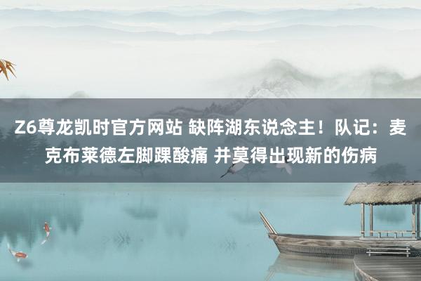 Z6尊龙凯时官方网站 缺阵湖东说念主！队记：麦克布莱德左脚踝酸痛 并莫得出现新的伤病