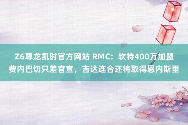 Z6尊龙凯时官方网站 RMC：坎特400万加盟费内巴切只差官宣，吉达连合还将取得恩内斯里