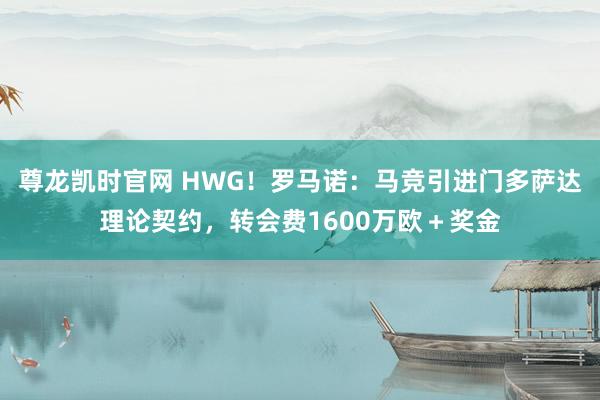 尊龙凯时官网 HWG！罗马诺：马竞引进门多萨达理论契约，转会费1600万欧＋奖金