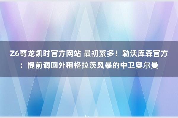 Z6尊龙凯时官方网站 最初繁多！勒沃库森官方：提前调回外租格拉茨风暴的中卫奥尔曼