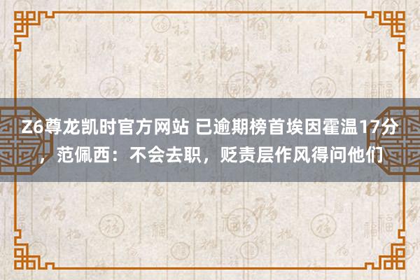 Z6尊龙凯时官方网站 已逾期榜首埃因霍温17分，范佩西：不会去职，贬责层作风得问他们