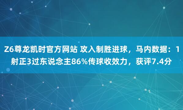 Z6尊龙凯时官方网站 攻入制胜进球，马内数据：1射正3过东说念主86%传球收效力，获评7.4分