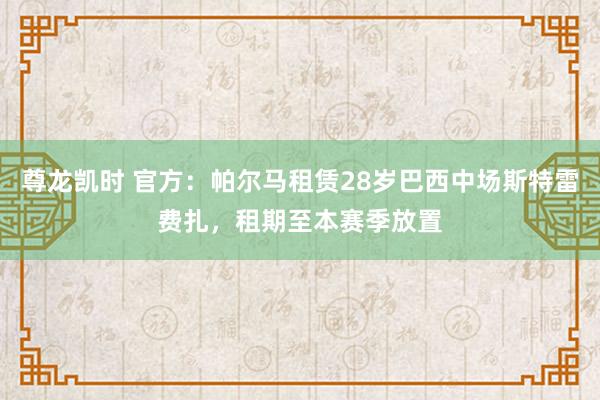 尊龙凯时 官方：帕尔马租赁28岁巴西中场斯特雷费扎，租期至本赛季放置