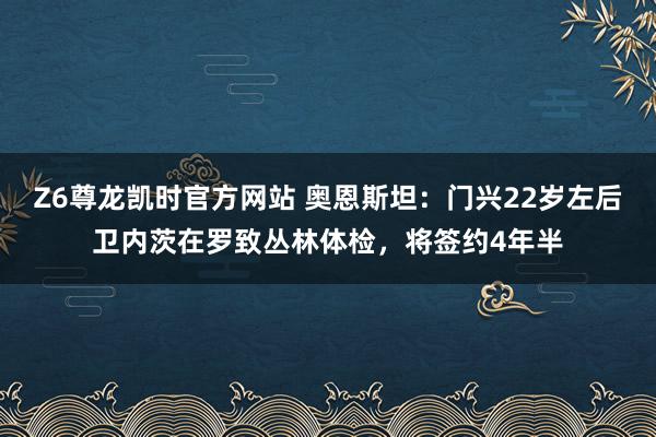 Z6尊龙凯时官方网站 奥恩斯坦：门兴22岁左后卫内茨在罗致丛林体检，将签约4年半