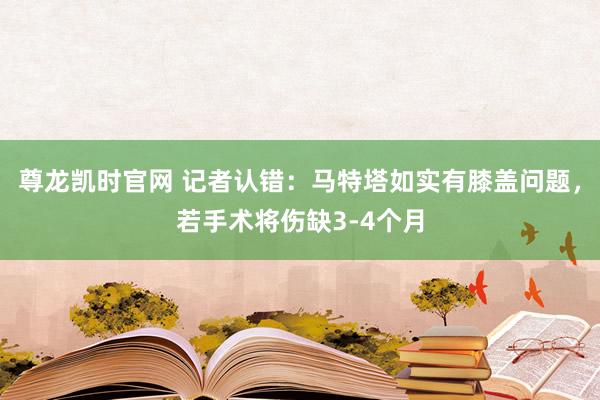 尊龙凯时官网 记者认错：马特塔如实有膝盖问题，若手术将伤缺3-4个月