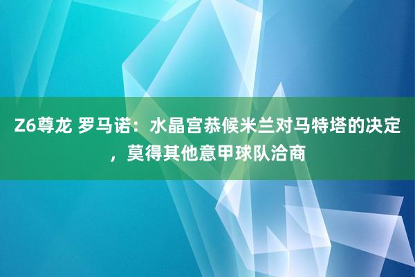 Z6尊龙 罗马诺：水晶宫恭候米兰对马特塔的决定，莫得其他意甲球队洽商