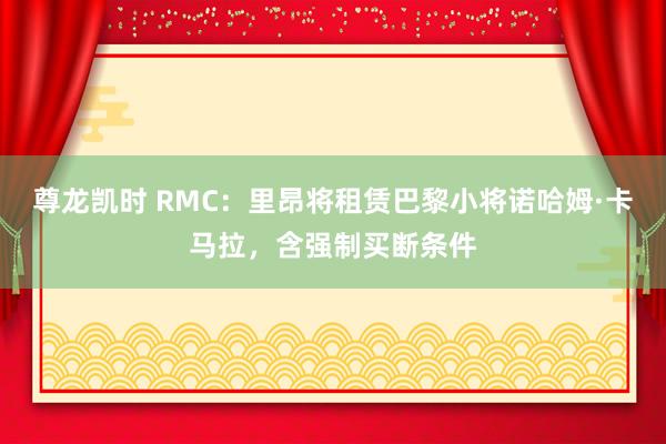 尊龙凯时 RMC：里昂将租赁巴黎小将诺哈姆·卡马拉，含强制买断条件
