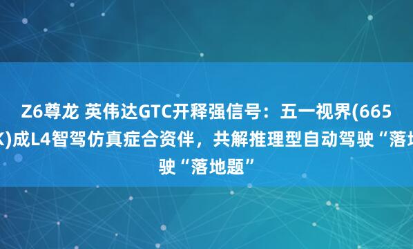 Z6尊龙 英伟达GTC开释强信号：五一视界(6651.HK)成L4智驾仿真症合资伴，共解推理型自动驾驶“落地题”