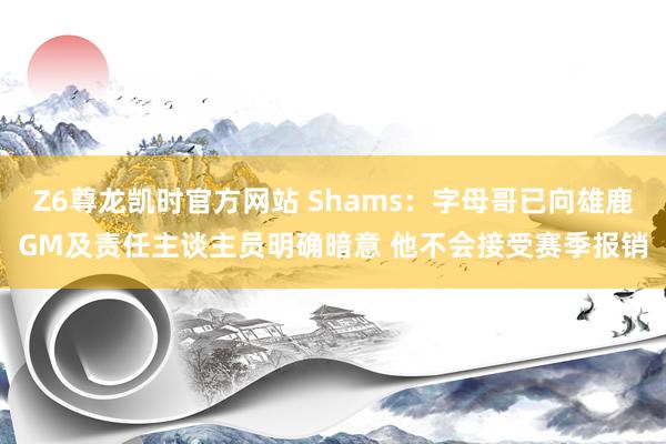 Z6尊龙凯时官方网站 Shams：字母哥已向雄鹿GM及责任主谈主员明确暗意 他不会接受赛季报销