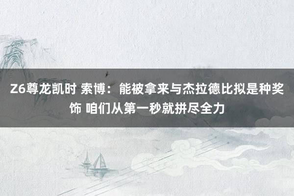 Z6尊龙凯时 索博：能被拿来与杰拉德比拟是种奖饰 咱们从第一秒就拼尽全力