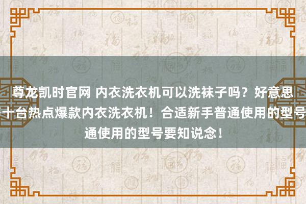 尊龙凯时官网 内衣洗衣机可以洗袜子吗？好意思的/希亦等十台热点爆款内衣洗衣机！合适新手普通使用的型号要知说念！