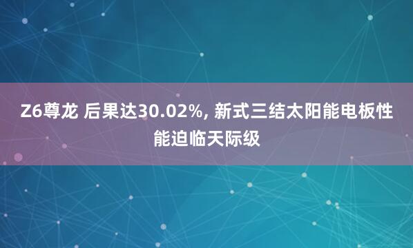 Z6尊龙 后果达30.02%， 新式三结太阳能电板性能迫临天际级
