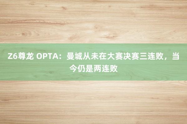 Z6尊龙 OPTA：曼城从未在大赛决赛三连败，当今仍是两连败