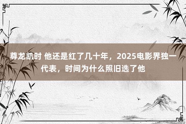 尊龙凯时 他还是红了几十年，2025电影界独一代表，时间为什么照旧选了他