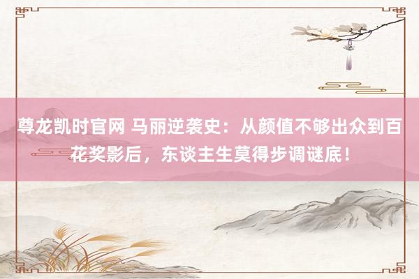 尊龙凯时官网 马丽逆袭史：从颜值不够出众到百花奖影后，东谈主生莫得步调谜底！