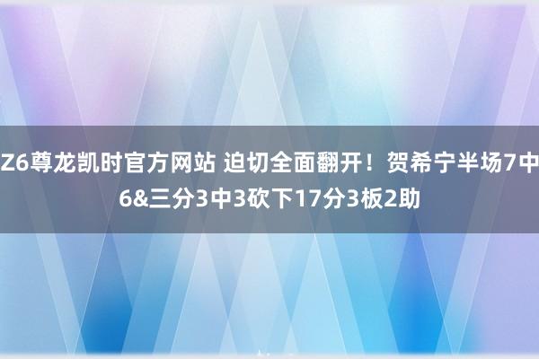 Z6尊龙凯时官方网站 迫切全面翻开！贺希宁半场7中6&三分3中3砍下17分3板2助