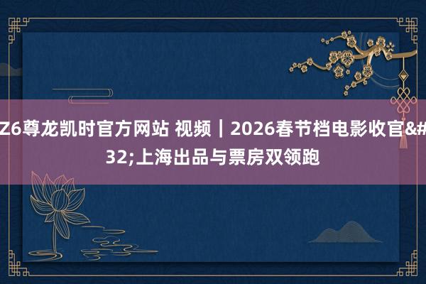 Z6尊龙凯时官方网站 视频｜2026春节档电影收官 上海出品与票房双领跑