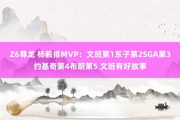 Z6尊龙 杨毅排MVP：文班第1东子第2SGA第3约基奇第4布朗第5 文班有好故事