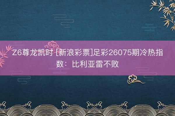 Z6尊龙凯时 [新浪彩票]足彩26075期冷热指数：比利亚雷不败
