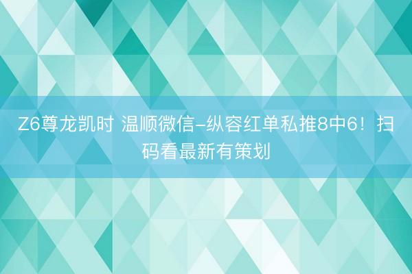 Z6尊龙凯时 温顺微信-纵容红单私推8中6！扫码看最新有策划
