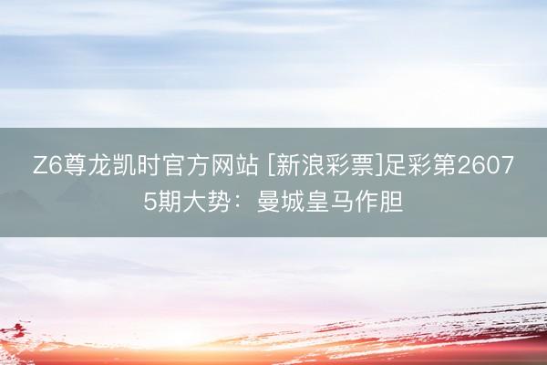 Z6尊龙凯时官方网站 [新浪彩票]足彩第26075期大势：曼城皇马作胆