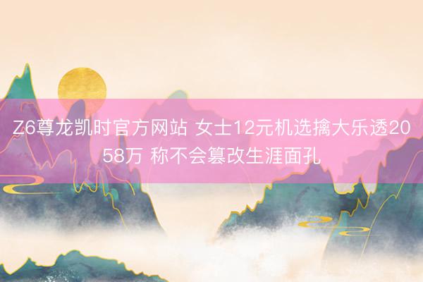 Z6尊龙凯时官方网站 女士12元机选擒大乐透2058万 称不会篡改生涯面孔
