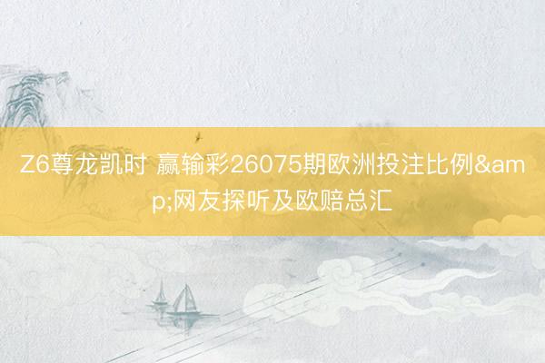 Z6尊龙凯时 赢输彩26075期欧洲投注比例&网友探听及欧赔总汇