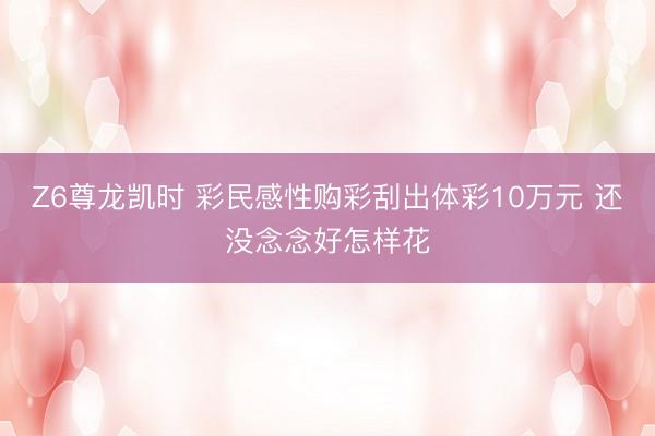 Z6尊龙凯时 彩民感性购彩刮出体彩10万元 还没念念好怎样花