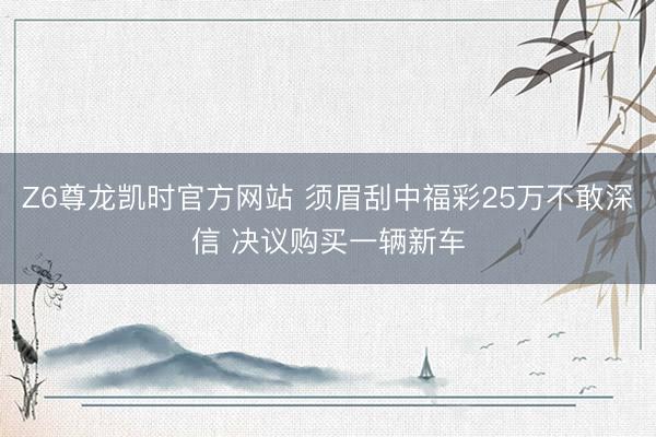 Z6尊龙凯时官方网站 须眉刮中福彩25万不敢深信 决议购买一辆新车