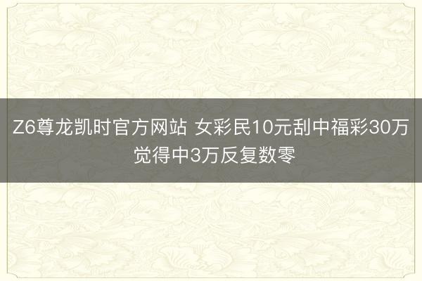 Z6尊龙凯时官方网站 女彩民10元刮中福彩30万 觉得中3万反复数零