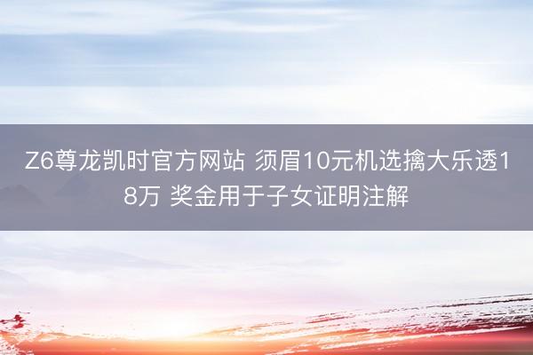 Z6尊龙凯时官方网站 须眉10元机选擒大乐透18万 奖金用于子女证明注解