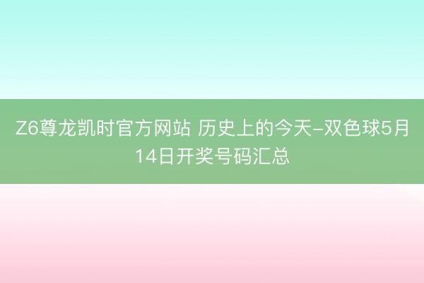 Z6尊龙凯时官方网站 历史上的今天-双色球5月14日开奖号码汇总