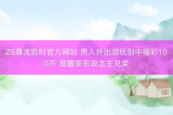 Z6尊龙凯时官方网站 男人外出游玩刮中福彩100万 提醒家东说念主兑奖