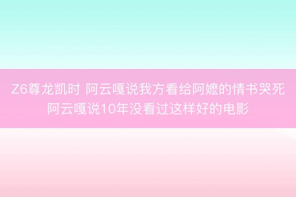 Z6尊龙凯时 阿云嘎说我方看给阿嬷的情书哭死阿云嘎说10年没看过这样好的电影