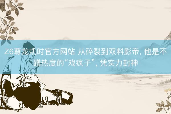 Z6尊龙凯时官方网站 从碎裂到双料影帝， 他是不蹭热度的“戏疯子”， 凭实力封神