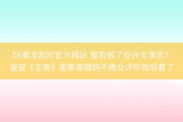 Z6尊龙凯时官方网站 整容毁了些许女演员? 望望《主角》里秦海璐的不雅众评价就昭着了