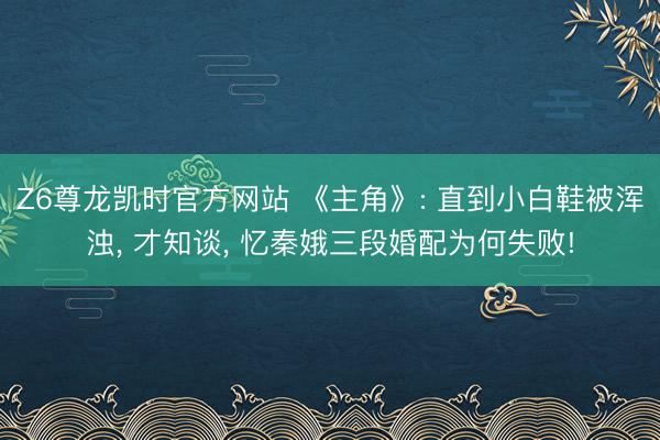 Z6尊龙凯时官方网站 《主角》: 直到小白鞋被浑浊， 才知谈， 忆秦娥三段婚配为何失败!