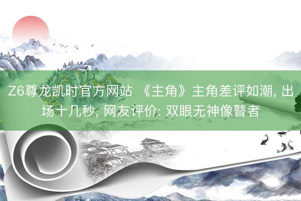 Z6尊龙凯时官方网站 《主角》主角差评如潮， 出场十几秒， 网友评价: 双眼无神像瞽者