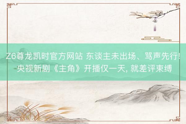 Z6尊龙凯时官方网站 东谈主未出场、骂声先行! 央视新剧《主角》开播仅一天， 就差评束缚