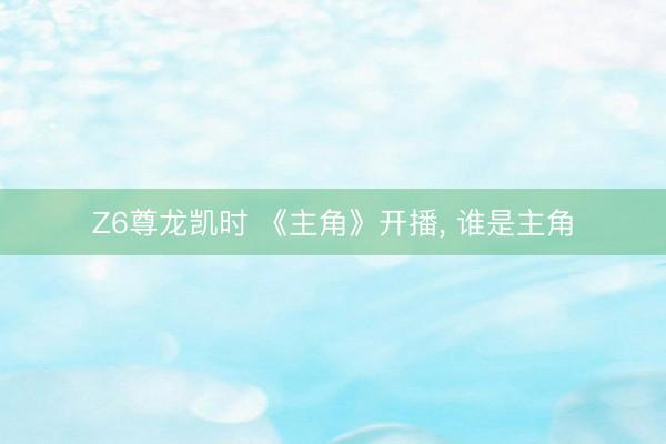 Z6尊龙凯时 《主角》开播， 谁是主角