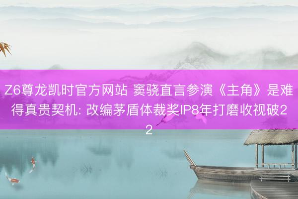 Z6尊龙凯时官方网站 窦骁直言参演《主角》是难得真贵契机: 改编茅盾体裁奖IP8年打磨收视破2