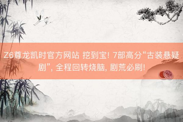 Z6尊龙凯时官方网站 挖到宝! 7部高分“古装悬疑剧”， 全程回转烧脑， 剧荒必刷!