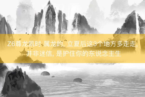 Z6尊龙凯时 属龙的， 立夏后这3个地方多走走， 并非迷信， 是护住你的东说念主生