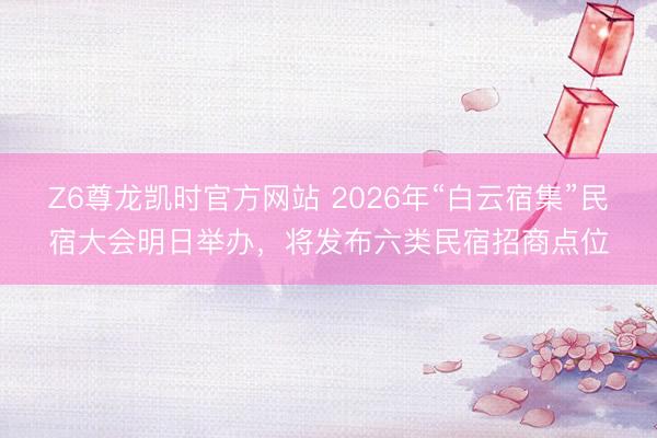 Z6尊龙凯时官方网站 2026年“白云宿集”民宿大会明日举办，将发布六类民宿招商点位