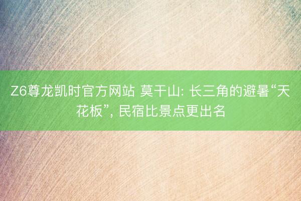 Z6尊龙凯时官方网站 莫干山: 长三角的避暑“天花板”， 民宿比景点更出名