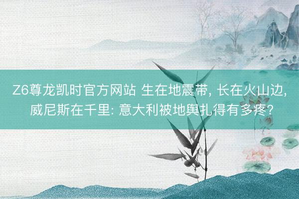 Z6尊龙凯时官方网站 生在地震带， 长在火山边， 威尼斯在千里: 意大利被地舆扎得有多疼?