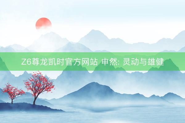 Z6尊龙凯时官方网站 申然: 灵动与雄健
