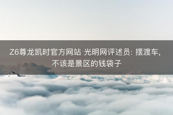 Z6尊龙凯时官方网站 光明网评述员: 摆渡车， 不该是景区的钱袋子